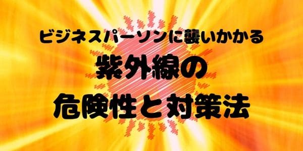 ビジネスパーソンに襲いかかる紫外線の危険性と対策法