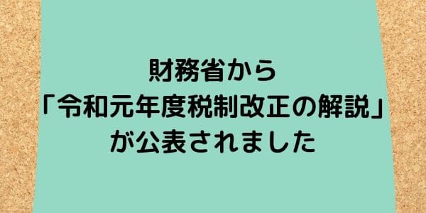 財務省から「令和元年度税制改正の解説」が公表されました