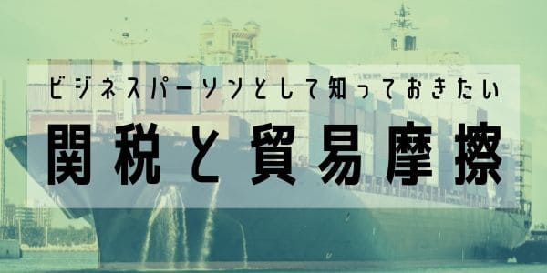 ビジネスパーソンとして知っておきたい関税と貿易摩擦