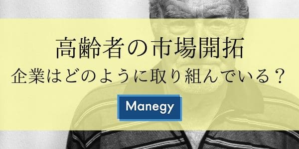 【高齢者の市場開拓】企業はどのように取り組んでいる?