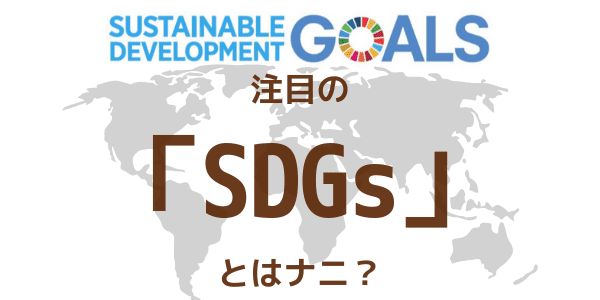 注目の「SDGs」とはナニ？