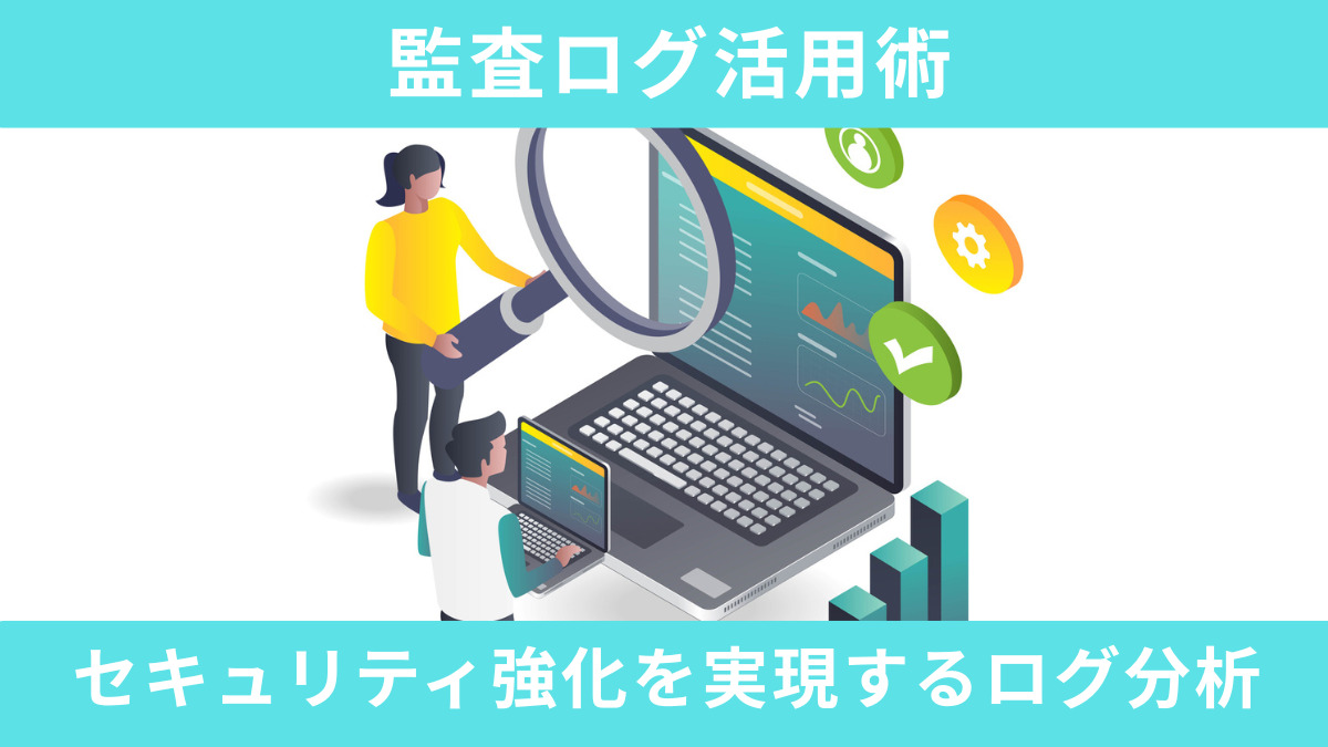 監査ログ活用術｜セキュリティ強化を実現するログ分析