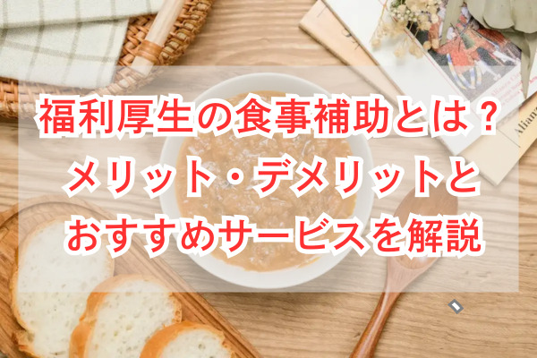 福利厚生の食事補助とは？メリット・デメリットとおすすめサービスを解説