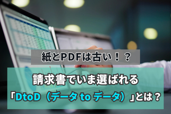 紙とPDFは古い！？請求書でいま選ばれる「DtoD（データ to データ）」とは？