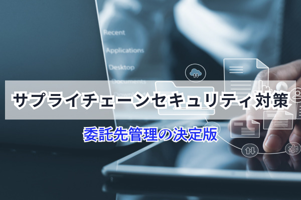 サプライチェーンセキュリティ対策｜委託先管理の決定版