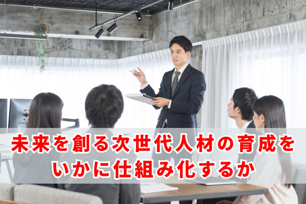 未来を創る次世代人材の育成をいかに仕組み化するか
