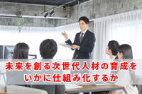 未来を創る次世代人材の育成をいかに仕組み化するか
