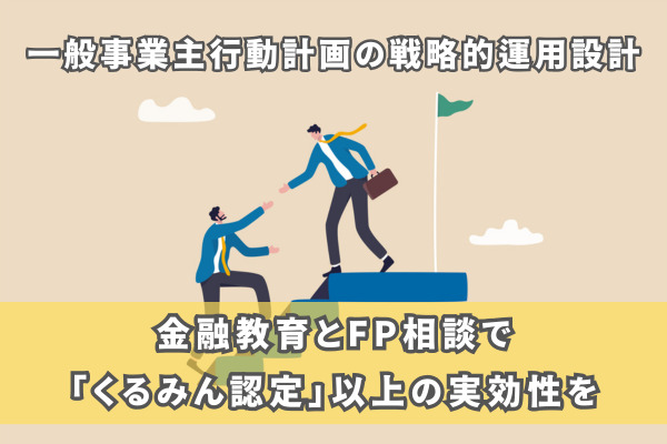 一般事業主行動計画の戦略的運用設計： 金融教育とFP相談で「くるみん認定」以上の実効性を