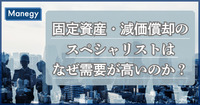 固定資産・減価償却のスペシャリストはなぜ需要が高いのか？（前編）